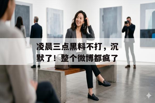 凌晨三点黑料不打，沉默了！整个微博都疯了