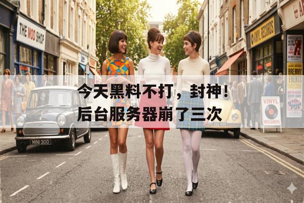 今天黑料不打，封神！后台服务器崩了三次