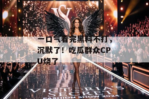 一口气看完黑料不打，沉默了！吃瓜群众CPU烧了